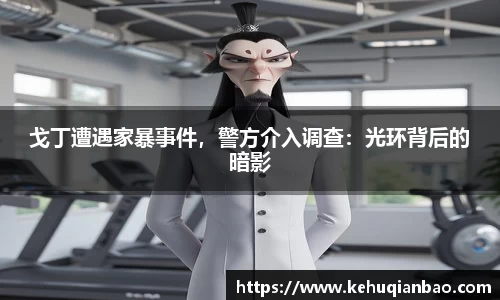 戈丁遭遇家暴事件，警方介入调查：光环背后的暗影
