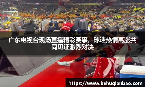 广东电视台现场直播精彩赛事，球迷热情高涨共同见证激烈对决