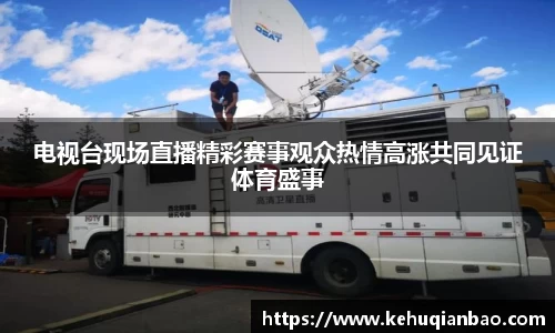 电视台现场直播精彩赛事观众热情高涨共同见证体育盛事