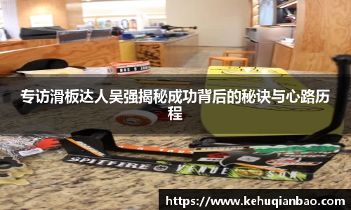 专访滑板达人吴强揭秘成功背后的秘诀与心路历程