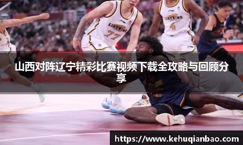 山西对阵辽宁精彩比赛视频下载全攻略与回顾分享