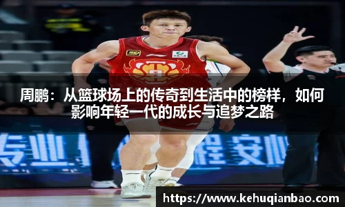 周鹏：从篮球场上的传奇到生活中的榜样，如何影响年轻一代的成长与追梦之路
