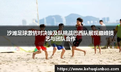 沙滩足球激情对决埃及队挑战巴西队展现巅峰技艺与团队合作
