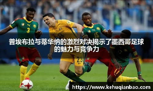 普埃布拉与蒂华纳的激烈对决揭示了墨西哥足球的魅力与竞争力