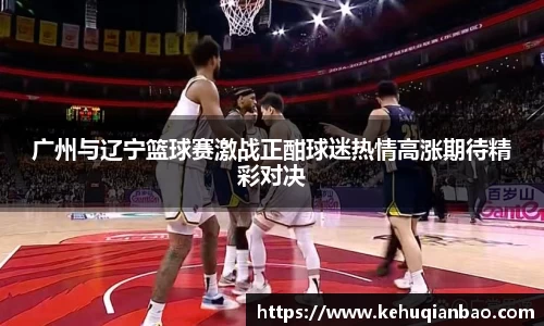 广州与辽宁篮球赛激战正酣球迷热情高涨期待精彩对决