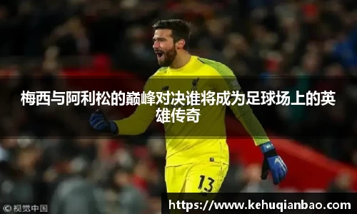 梅西与阿利松的巅峰对决谁将成为足球场上的英雄传奇