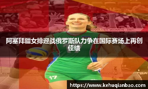 阿塞拜疆女排迎战俄罗斯队力争在国际赛场上再创佳绩